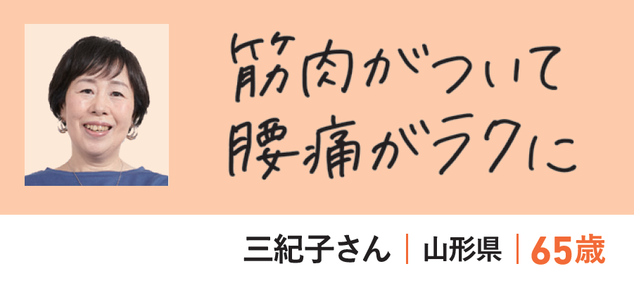 三紀子さん（山形県・65歳）「筋肉がついて腰痛がラクに」