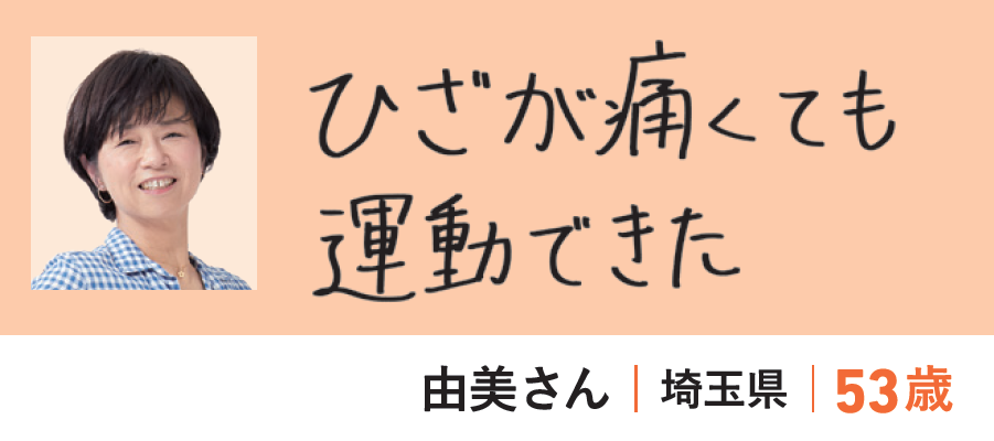 由美さん（埼玉県・53歳）「ひざが痛くても運動できた」