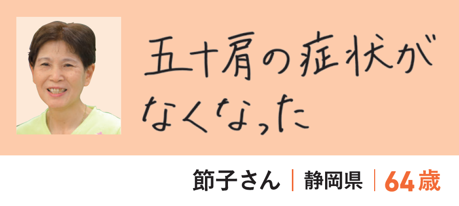 節子さん（静岡県・64歳）「五十肩の症状がなくなった」